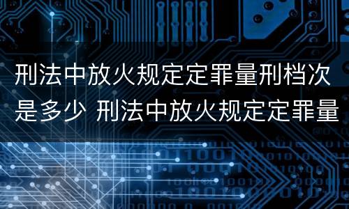 刑法中放火规定定罪量刑档次是多少 刑法中放火规定定罪量刑档次是多少钱