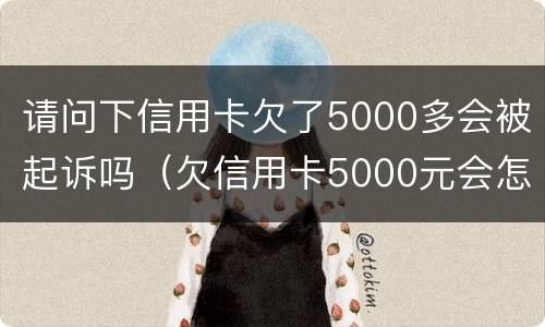 请问下信用卡欠了5000多会被起诉吗（欠信用卡5000元会怎样）