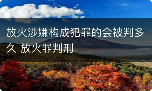 放火涉嫌构成犯罪的会被判多久 放火罪判刑