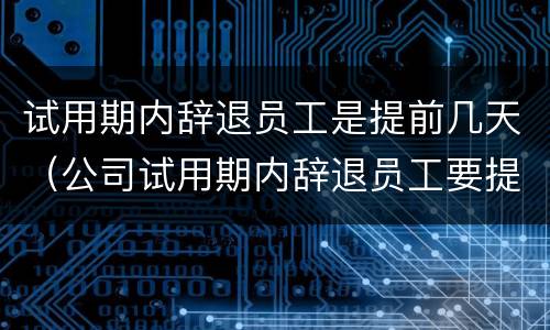 试用期内辞退员工是提前几天（公司试用期内辞退员工要提前几天）