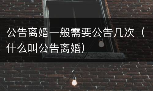 公告离婚一般需要公告几次（什么叫公告离婚）