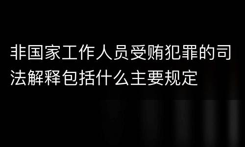 非国家工作人员受贿犯罪的司法解释包括什么主要规定