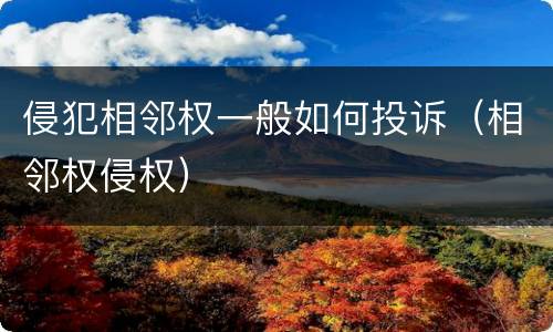 侵犯相邻权一般如何投诉（相邻权侵权）