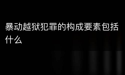 暴动越狱犯罪的构成要素包括什么