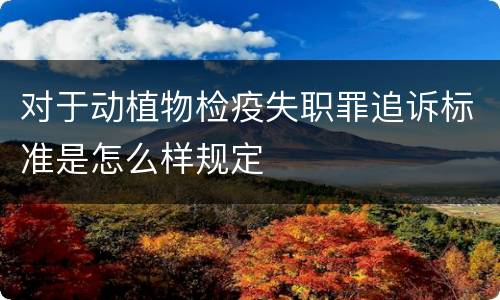 对于动植物检疫失职罪追诉标准是怎么样规定