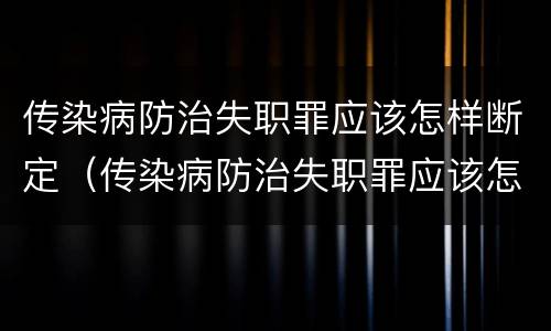 传染病防治失职罪应该怎样断定（传染病防治失职罪应该怎样断定责任）