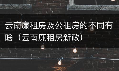 云南廉租房及公租房的不同有啥（云南廉租房新政）