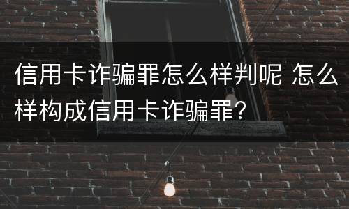 信用卡诈骗罪怎么样判呢 怎么样构成信用卡诈骗罪?