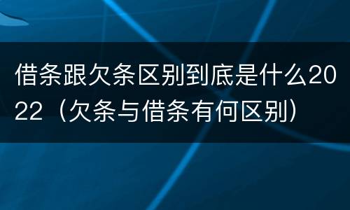 借条跟欠条区别到底是什么2022（欠条与借条有何区别）