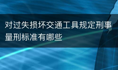 对过失损坏交通工具规定刑事量刑标准有哪些