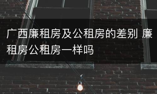 广西廉租房及公租房的差别 廉租房公租房一样吗