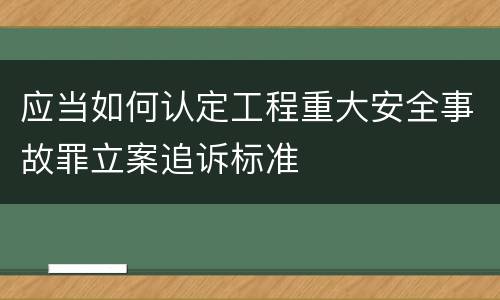 应当如何认定工程重大安全事故罪立案追诉标准