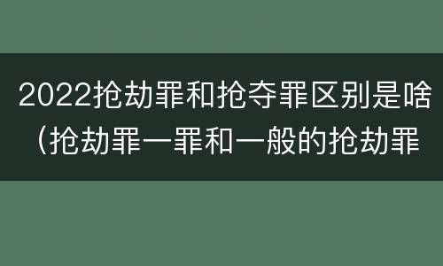 2022抢劫罪和抢夺罪区别是啥（抢劫罪一罪和一般的抢劫罪）