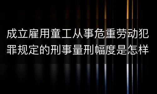 成立雇用童工从事危重劳动犯罪规定的刑事量刑幅度是怎样的