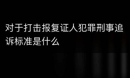 对于打击报复证人犯罪刑事追诉标准是什么