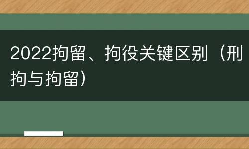 2022拘留、拘役关键区别（刑拘与拘留）