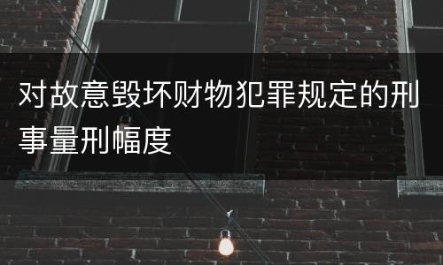 对故意毁坏财物犯罪规定的刑事量刑幅度