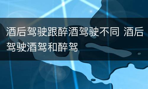 酒后驾驶跟醉酒驾驶不同 酒后驾驶酒驾和醉驾