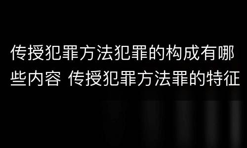 传授犯罪方法犯罪的构成有哪些内容 传授犯罪方法罪的特征是什么