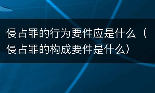 侵占罪的行为要件应是什么（侵占罪的构成要件是什么）