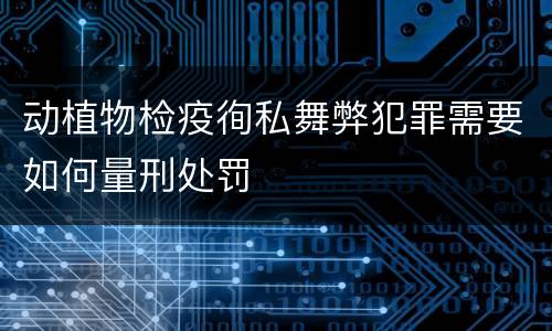 动植物检疫徇私舞弊犯罪需要如何量刑处罚