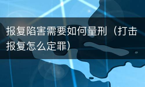 报复陷害需要如何量刑（打击报复怎么定罪）