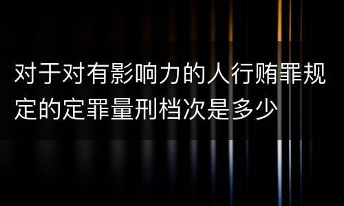 对于对有影响力的人行贿罪规定的定罪量刑档次是多少