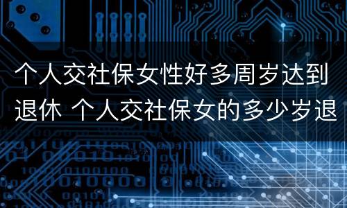 个人交社保女性好多周岁达到退休 个人交社保女的多少岁退休