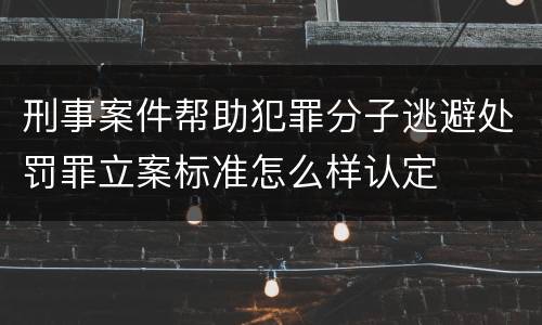 刑事案件帮助犯罪分子逃避处罚罪立案标准怎么样认定