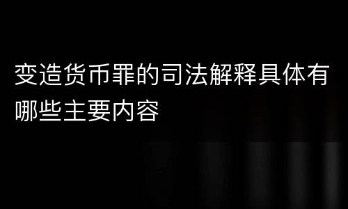 变造货币罪的司法解释具体有哪些主要内容