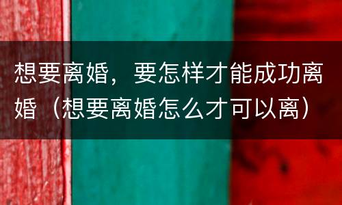 想要离婚，要怎样才能成功离婚（想要离婚怎么才可以离）