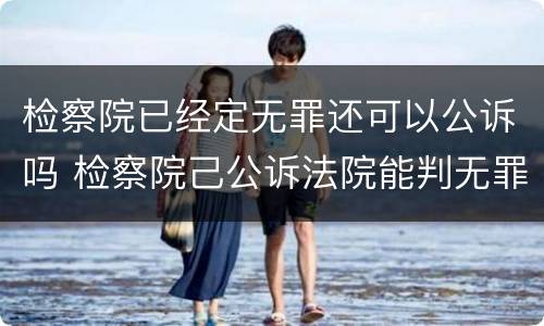 检察院已经定无罪还可以公诉吗 检察院己公诉法院能判无罪吗