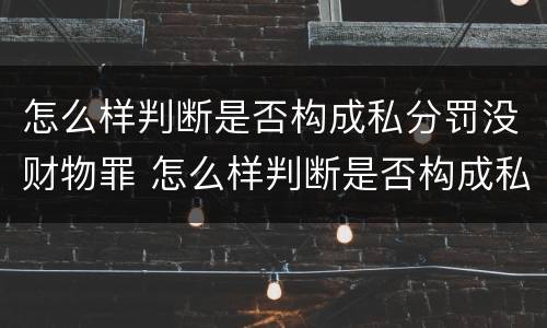 怎么样判断是否构成私分罚没财物罪 怎么样判断是否构成私分罚没财物罪呢