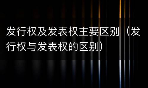 发行权及发表权主要区别（发行权与发表权的区别）
