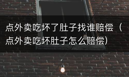 点外卖吃坏了肚子找谁赔偿（点外卖吃坏肚子怎么赔偿）
