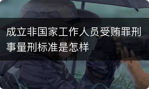 成立非国家工作人员受贿罪刑事量刑标准是怎样