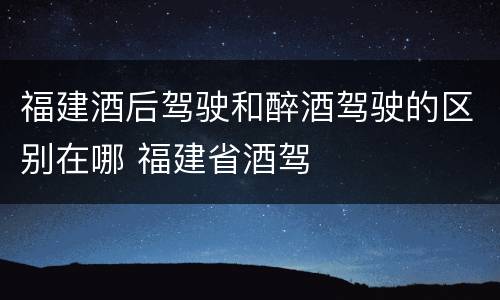 福建酒后驾驶和醉酒驾驶的区别在哪 福建省酒驾