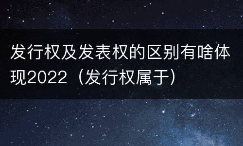 发行权及发表权的区别有啥体现2022（发行权属于）