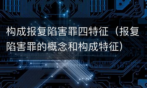 构成报复陷害罪四特征（报复陷害罪的概念和构成特征）