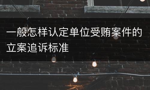 一般怎样认定单位受贿案件的立案追诉标准