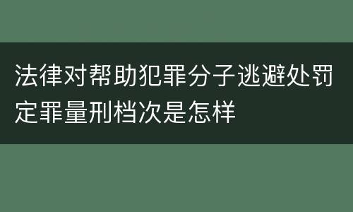 法律对帮助犯罪分子逃避处罚定罪量刑档次是怎样