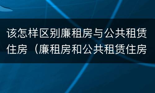 该怎样区别廉租房与公共租赁住房（廉租房和公共租赁住房的区别）