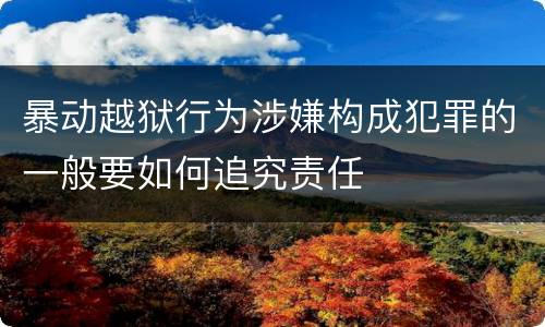 暴动越狱行为涉嫌构成犯罪的一般要如何追究责任