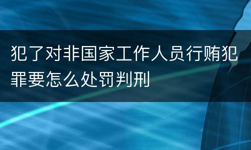 犯了对非国家工作人员行贿犯罪要怎么处罚判刑