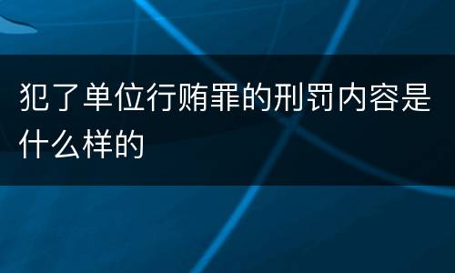 犯了单位行贿罪的刑罚内容是什么样的