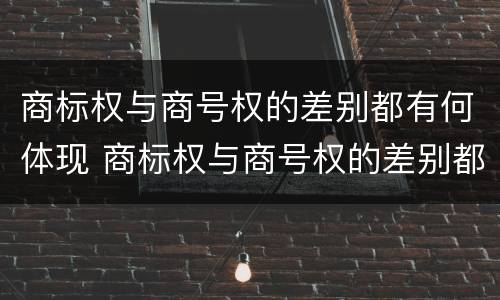 商标权与商号权的差别都有何体现 商标权与商号权的差别都有何体现和影响