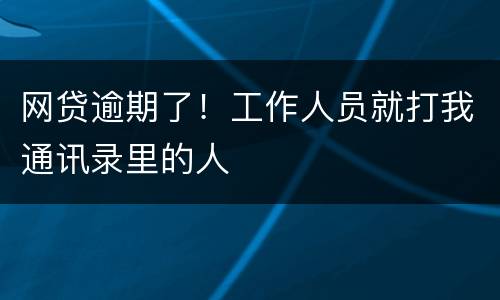 网贷逾期了！工作人员就打我通讯录里的人