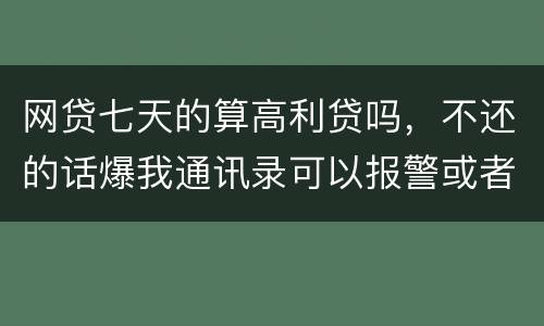 网贷七天的算高利贷吗，不还的话爆我通讯录可以报警或者起诉他们吗