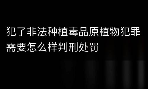 犯了非法种植毒品原植物犯罪需要怎么样判刑处罚