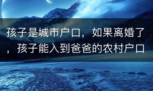 孩子是城市户口，如果离婚了，孩子能入到爸爸的农村户口上吗